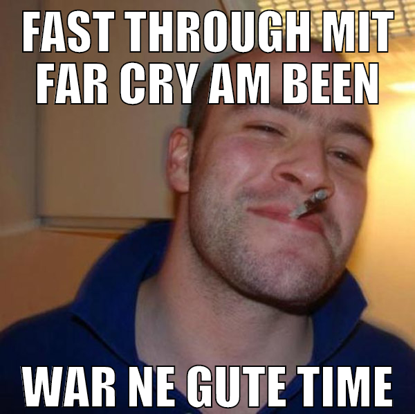 Fast through mit Far Cry am been war ne gute time