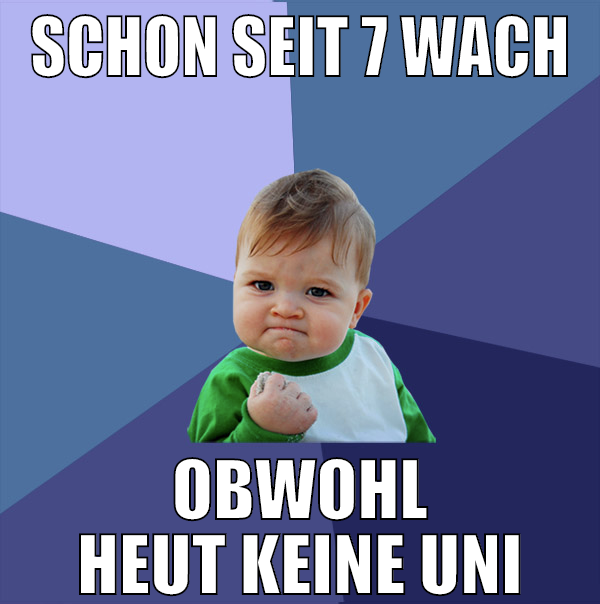 SCHON SEIT 7 WACH OBWOHL HEUT KEINE UNI