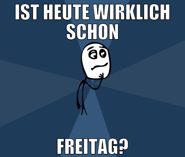 ist heute wirklich schon freitag?