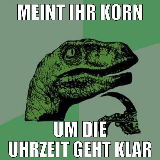 meint ihr korn um die uhrzeit geht klar