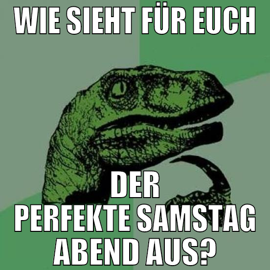 wie sieht für euch der perfekte samstag abend aus?