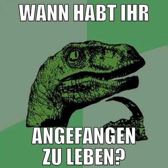 wann habt ihr angefangen zu leben?