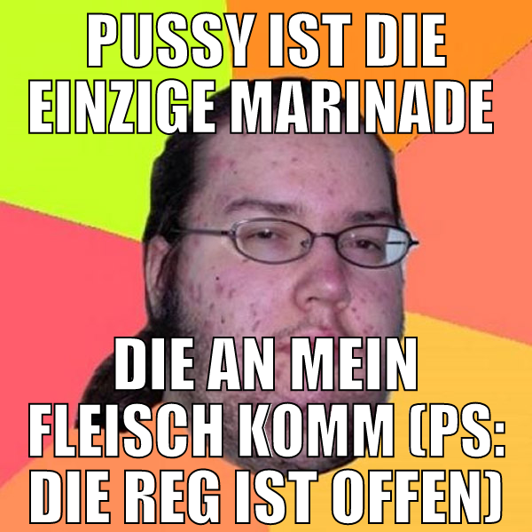pussy ist die einzige marinade  die an mein fleisc