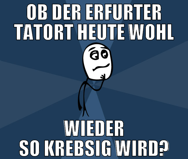 ob der erfurter tatort heute wohl wieder so krebsi