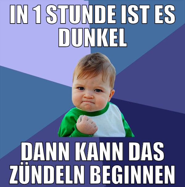 in 1 stunde ist es dunkel dann kann das zündeln be