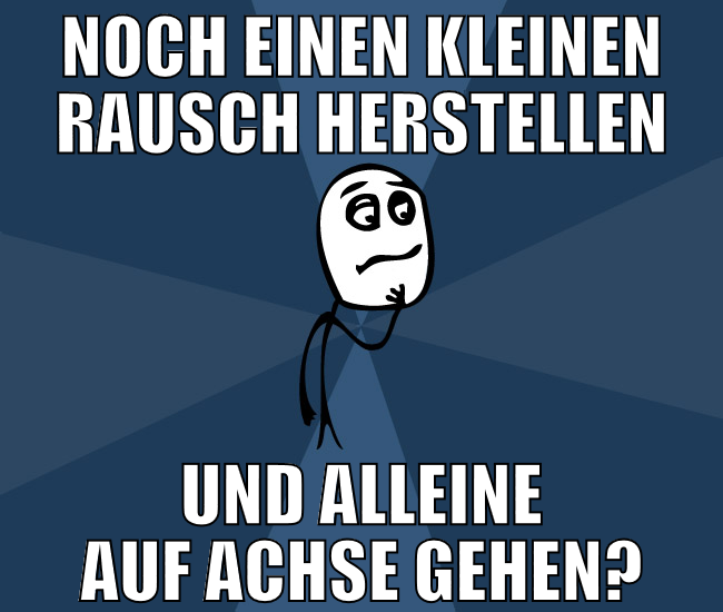 Noch einen kleinen Rausch herstellen Und alleine a