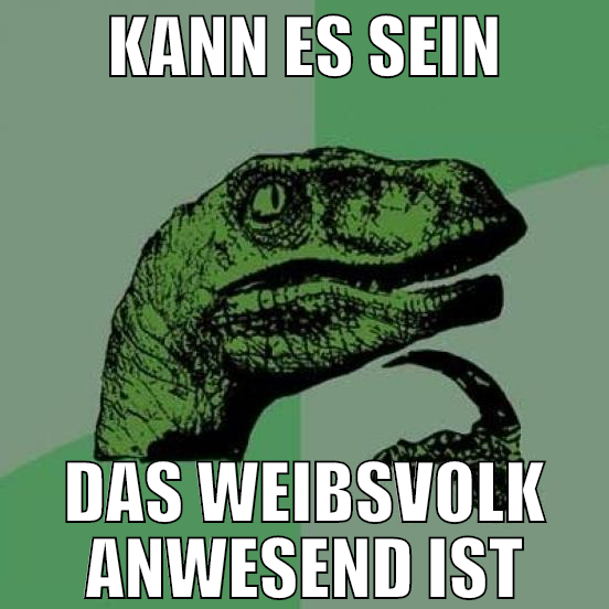 Kann es sein das weibsvolk anwesend ist