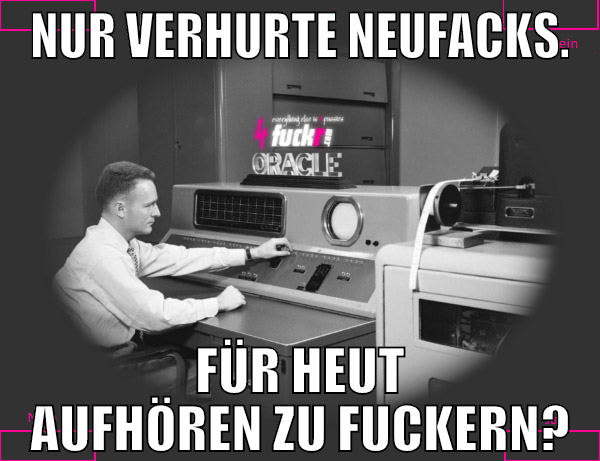 nur verhurte neufacks. für heut aufhören zu fucker