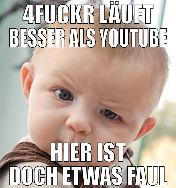 4fuckr läuft besser als youtube hier ist doch etwa