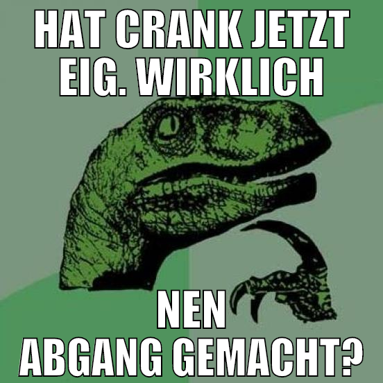 hat crank jetzt eig. wirklich nen abgang gemacht?