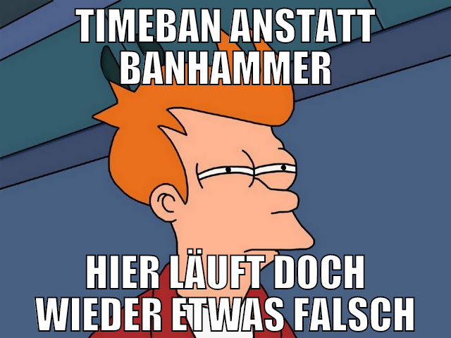 timeban anstatt banhammer hier läuft doch wieder e