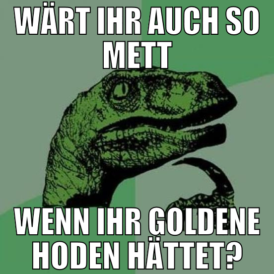 wärt ihr auch so mett wenn ihr goldene hoden hätte