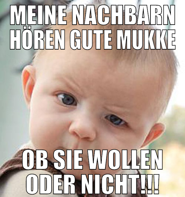 Meine Nachbarn hören gute Mukke ob sie wollen oder