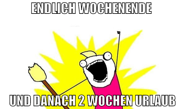 endlich wochenende  und danach 2 wochen urlaub