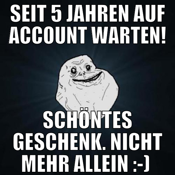 Seit 5 Jahren auf Account warten! Schöntes Geschen