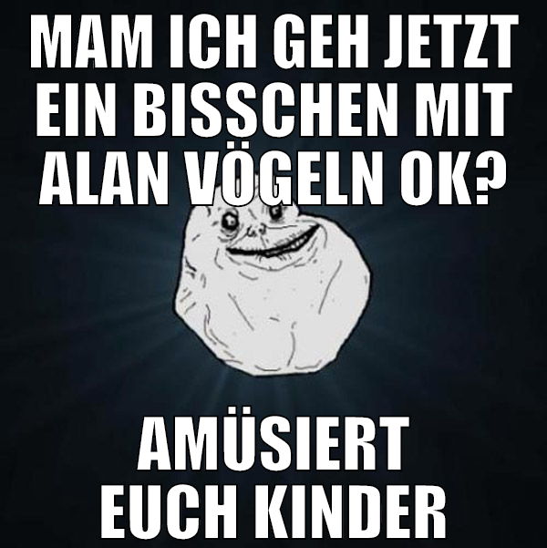 MAM ich geh jetzt ein bisschen mit alan vögeln ok?