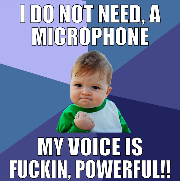 I do not need, a microphone My voice is fuckin, Po