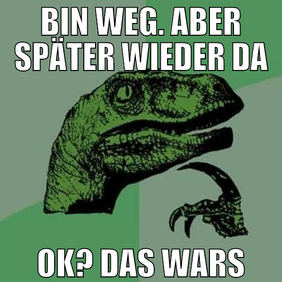 bin weg. aber später wieder da ok? das wars