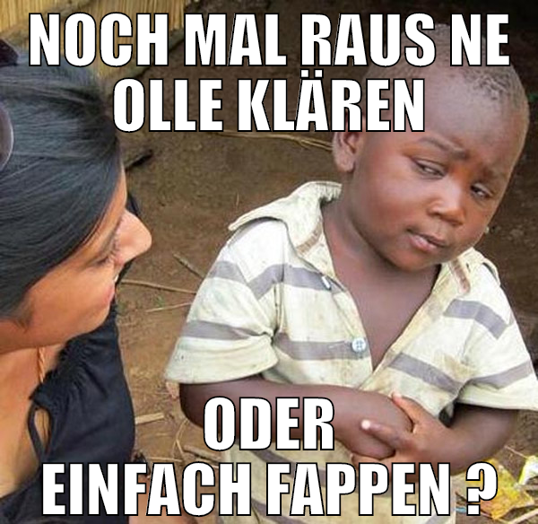 noch mal raus ne olle klären oder einfach fappen ?