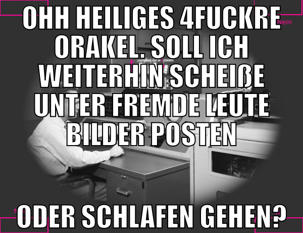 Ohh heiliges 4fuckre orakel. soll ich weiterhin sc