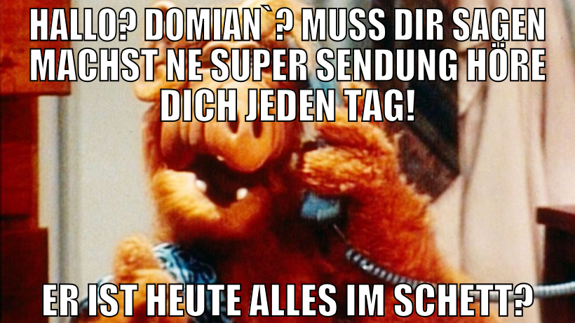 hallo? domian`? muss dir sagen machst ne super sen