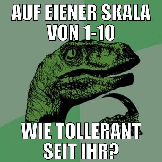 auf eiener skala von 1-10 wie tollerant seit ihr?