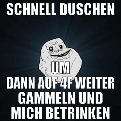 schnell duschen um dann auf 4f weiter gammeln und