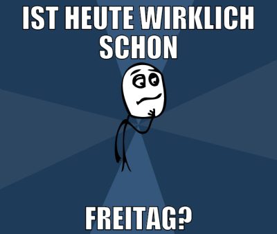ist heute wirklich schon freitag?