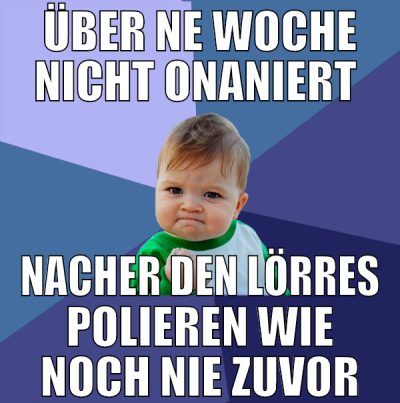 über ne woche nicht onaniert  nacher den lörres po