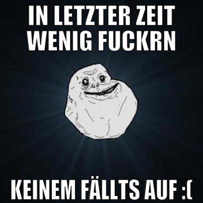 in letzter zeit wenig fuckrn keinem fällts auf :(