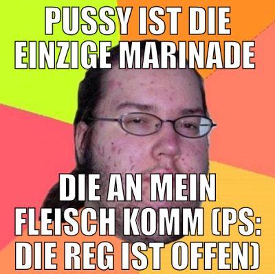 pussy ist die einzige marinade  die an mein fleisc