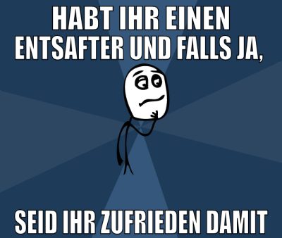 Habt ihr einen Entsafter und falls ja,  seid ihr z