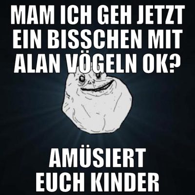 MAM ich geh jetzt ein bisschen mit alan vögeln ok?