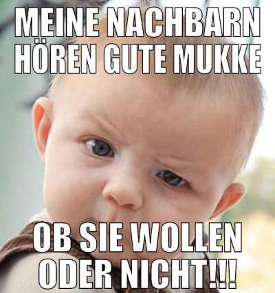 Meine Nachbarn hören gute Mukke ob sie wollen oder