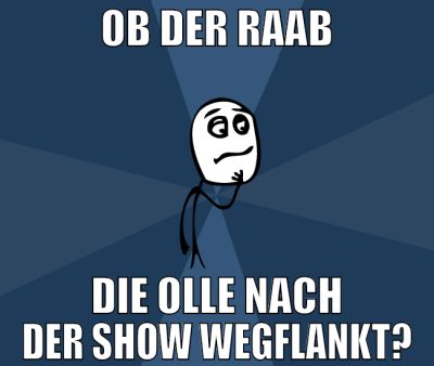 ob der raab die olle nach der show wegflankt?