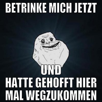 betrinke mich jetzt und hatte gehofft hier mal weg
