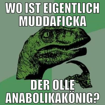 wo ist eigentlich muddaficka der olle anabolikakön