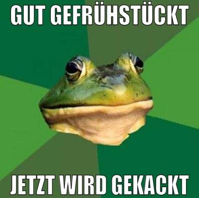 gut gefrühstückt jetzt wird gekackt