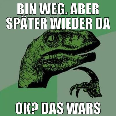 bin weg. aber später wieder da ok? das wars