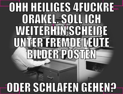 Ohh heiliges 4fuckre orakel. soll ich weiterhin sc