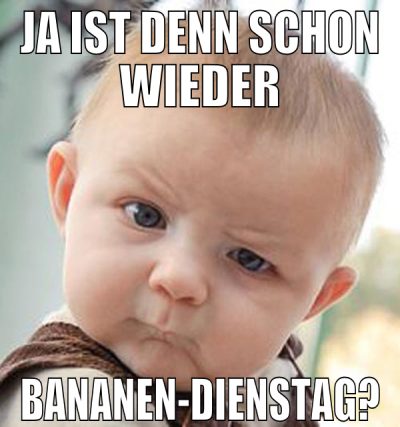 ja ist denn schon wieder bananen-dienstag?