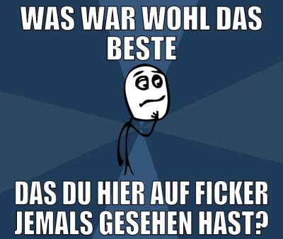 WAS WAR WOHL DAS BESTE DAS DU HIER AUF FICKER JEMA