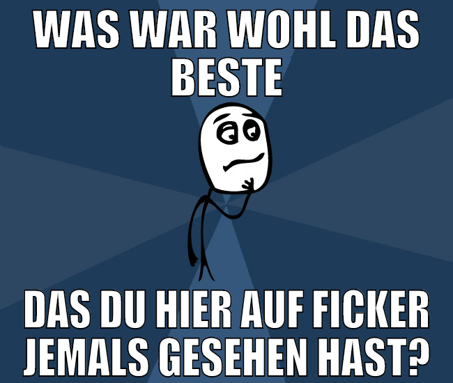 WAS WAR WOHL DAS BESTE DAS DU HIER AUF FICKER JEMA