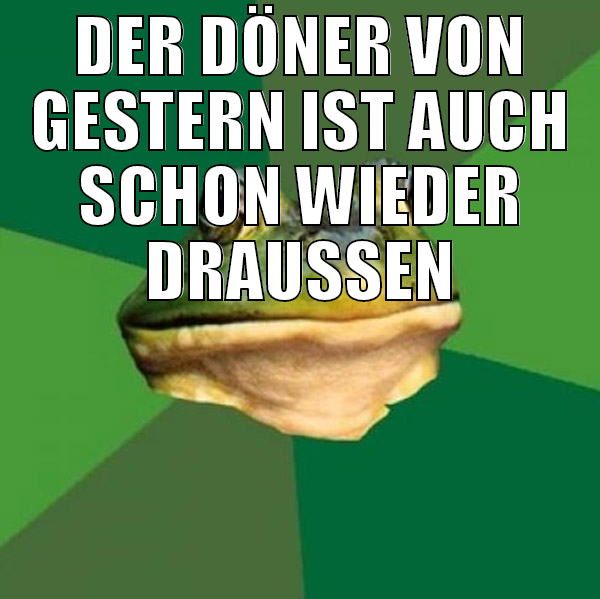 der döner von gestern ist auch schon wieder drauss