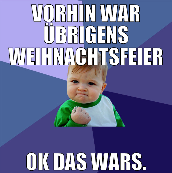 vorhin war übrigens weihnachtsfeier ok das wars.