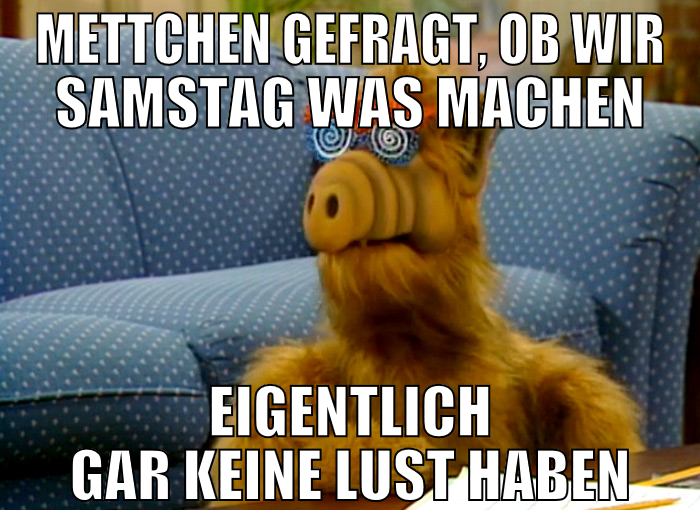Mettchen gefragt, ob wir samstag was machen eigent