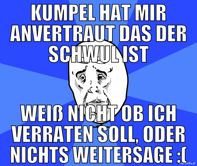 kumpel hat mir anvertraut das der schwul ist weiß