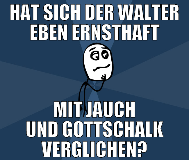hat sich der walter eben ernsthaft mit jauch und g