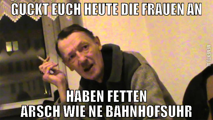 guckt euch heute die frauen an haben fetten arsch