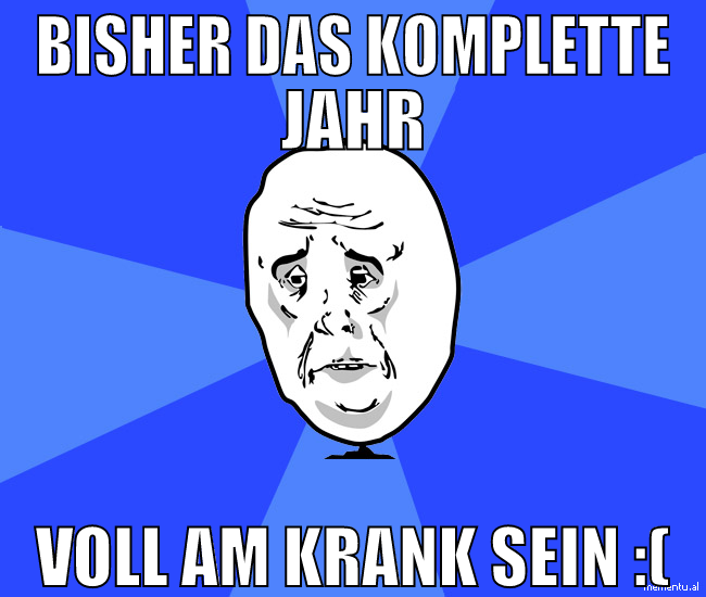bisher das komplette jahr voll am krank sein :(